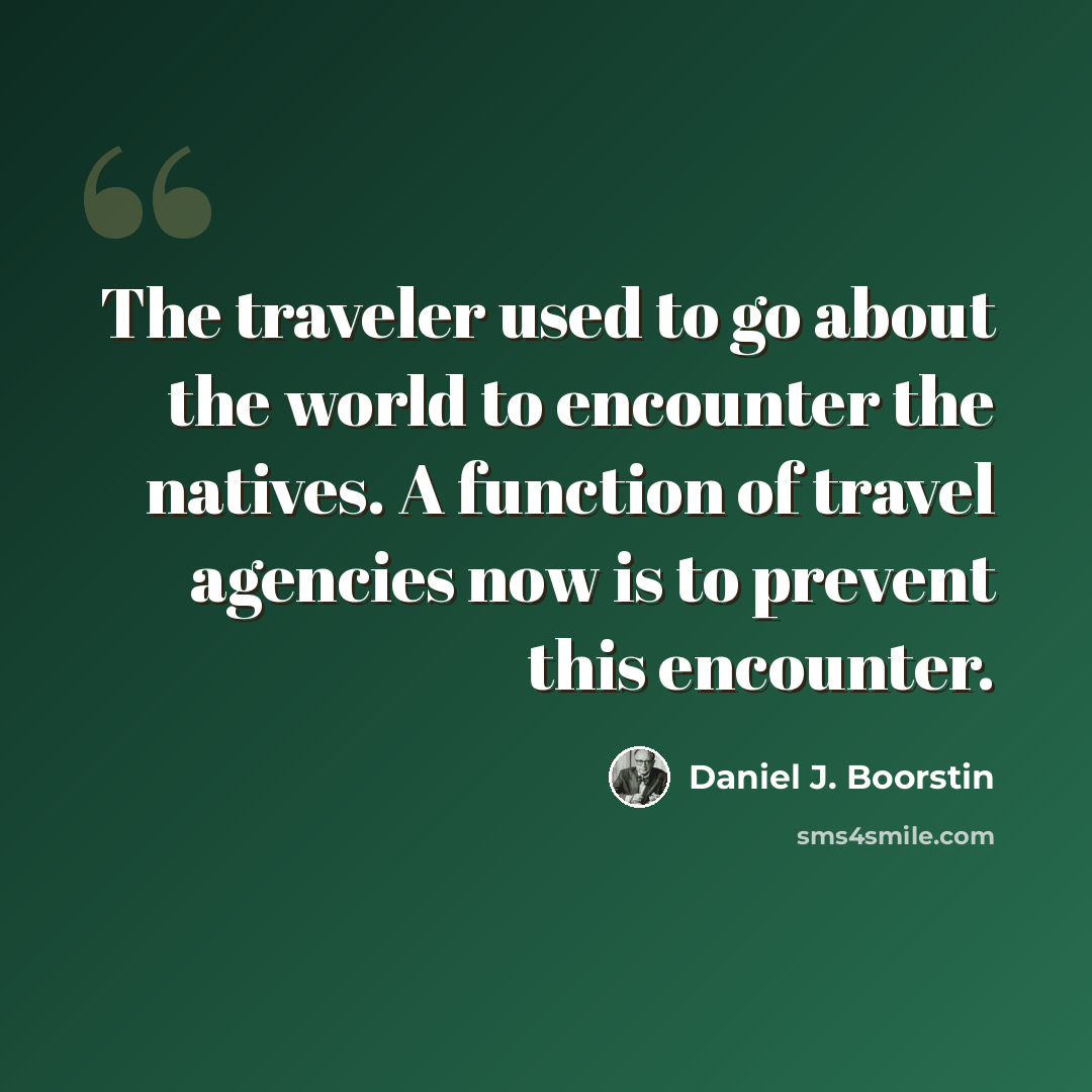 “The traveler used to go about the world to encounter the natives. A function of travel agencies now is to prevent this encounter.” quote by Daniel J. Boorstin
