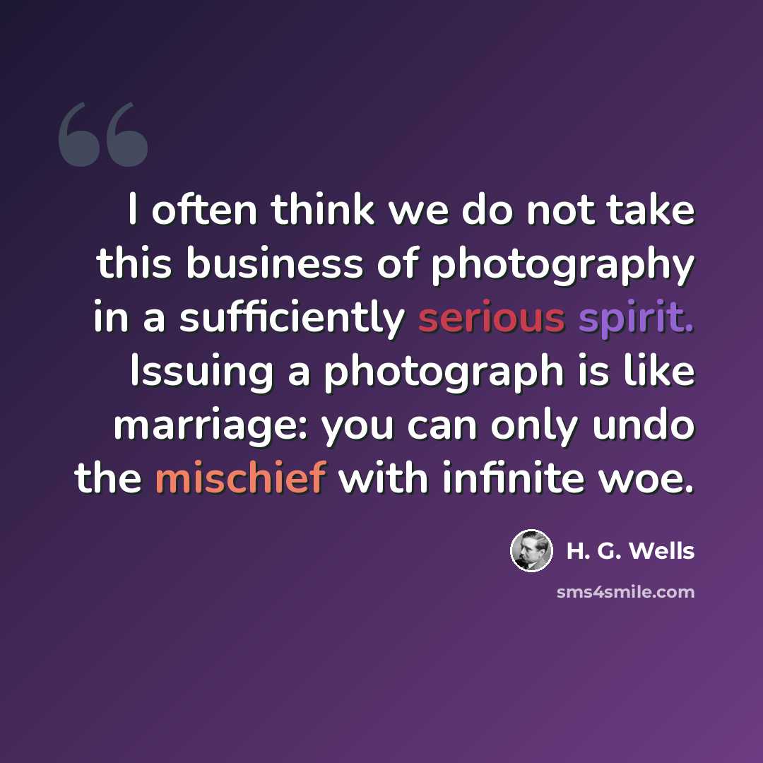 “I often think we do not take this business of photography in a sufficiently serious spirit. Issuing a photograph is like marriage: you can only undo the mischief with infinite woe.” quote by H. G. Wells