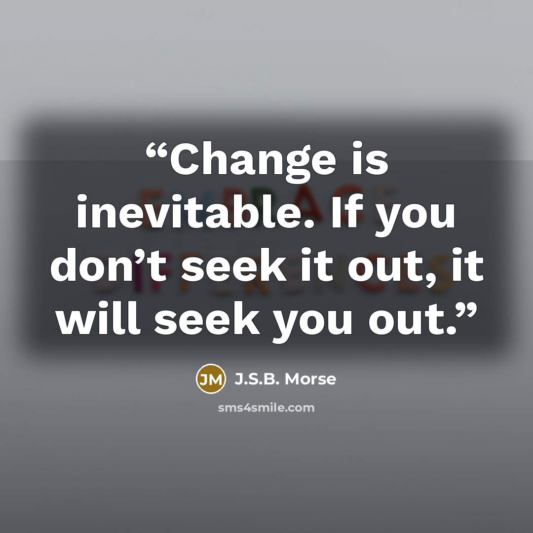 “Change is inevitable. If you don’t seek it out, it will seek you out.” quote by J.S.B. Morse