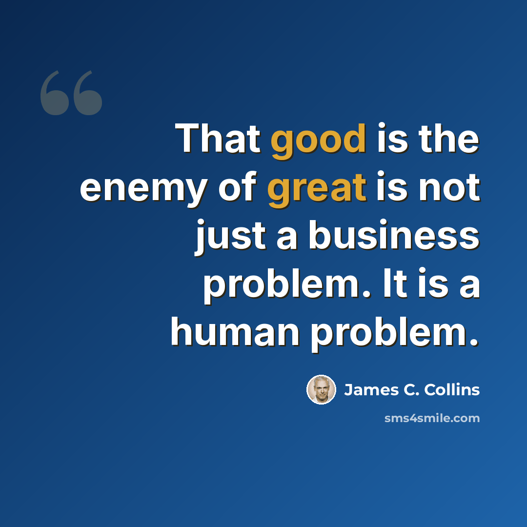 “That good is the enemy of great is not just a business problem. It is a human problem.” quote by James C. Collins