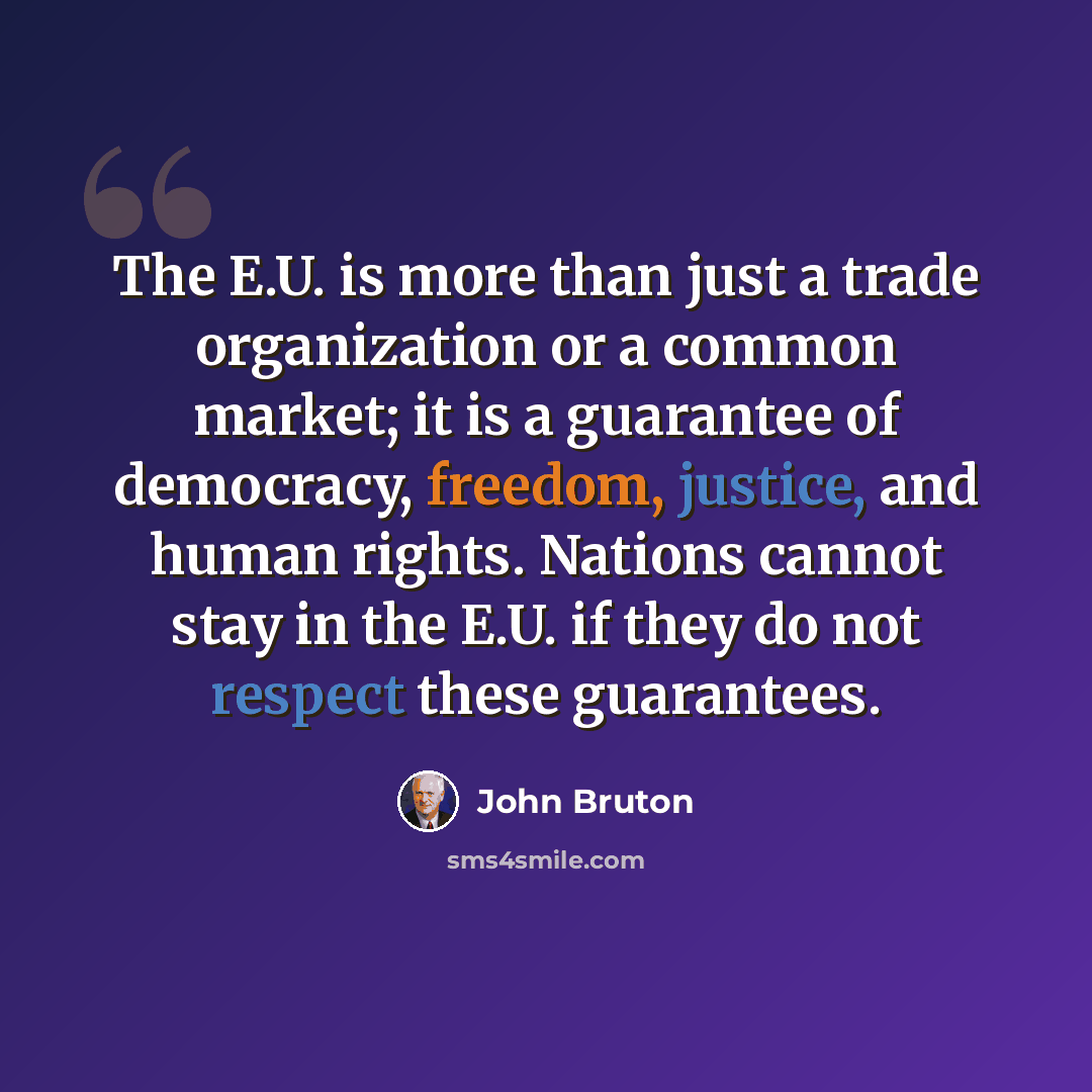 “The E.U. is more than just a trade organization or a common market; it is a guarantee of democracy, freedom, justice, and human rights. Nations cannot stay in the E.U. if they do not respect these guarantees.” quote by John Bruton
