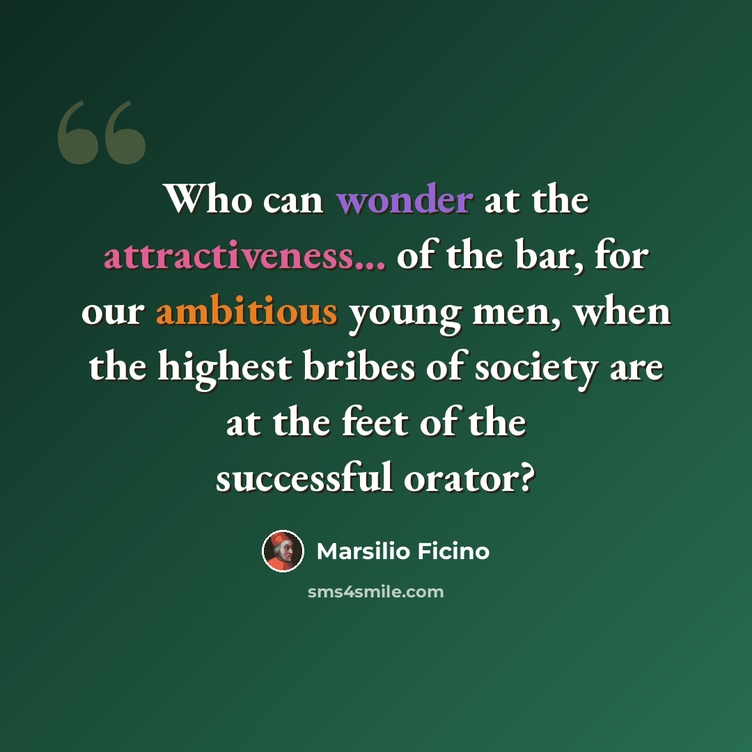 “Who can wonder at the attractiveness... of the bar, for our ambitious young men, when the highest bribes of society are at the feet of the successful orator?” quote by Marsilio Ficino