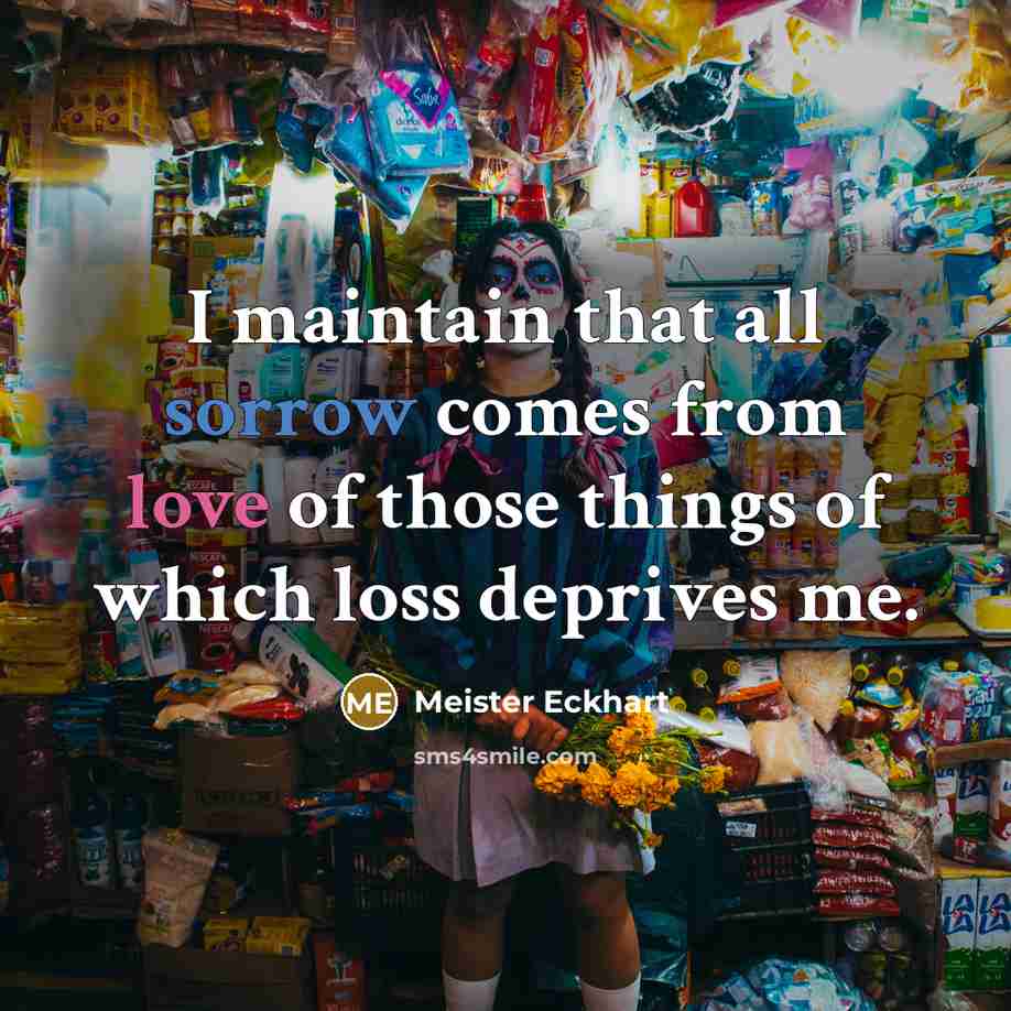 “I maintain that all sorrow comes from love of those things of which loss deprives me.” quote by Meister Eckhart