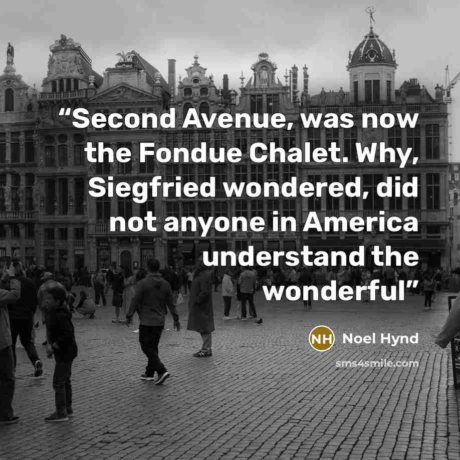 “Second Avenue, was now the Fondue Chalet. Why, Siegfried wondered, did not anyone in America understand the wonderful” quote by Noel Hynd