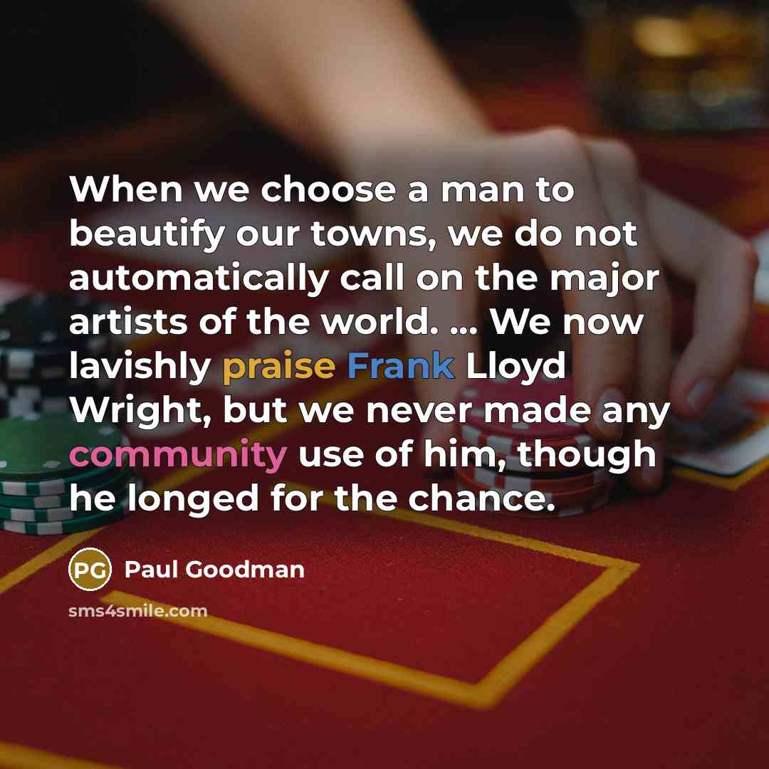 “When we choose a man to beautify our towns, we do not automatically call on the major artists of the world. ... We now lavishly praise Frank Lloyd Wright, but we never made any community use of him, though he longed for the chance.” quote by Paul Goodman