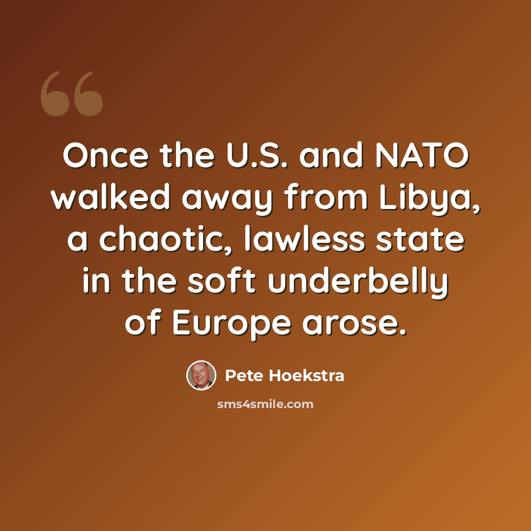 “Once the U.S. and NATO walked away from Libya, a chaotic, lawless state in the soft underbelly of Europe arose.” quote by Pete Hoekstra