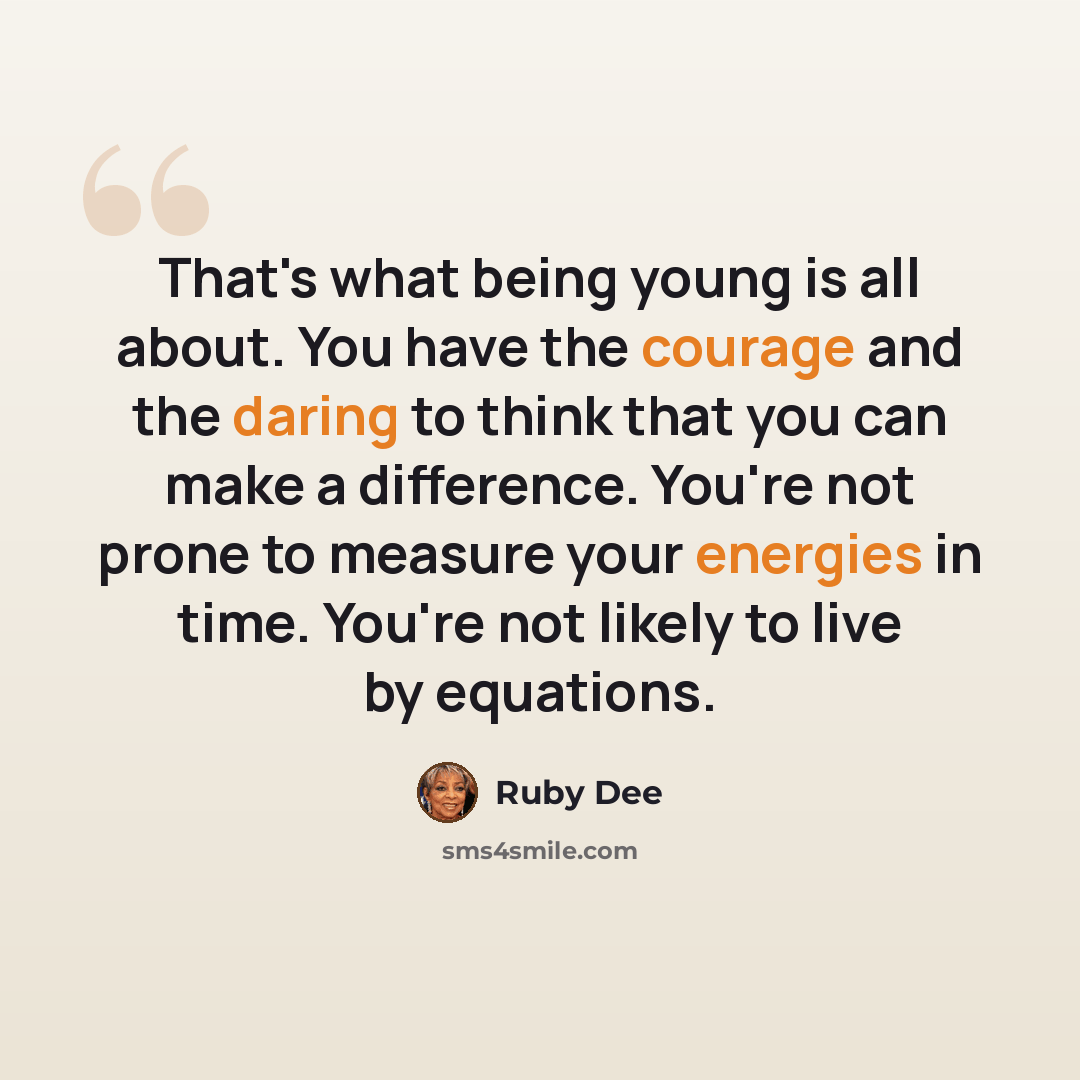 “That's what being young is all about. You have the courage and the daring to think that you can make a difference. You're not prone to measure your energies in time. You're not likely to live by equations.” quote by Ruby Dee