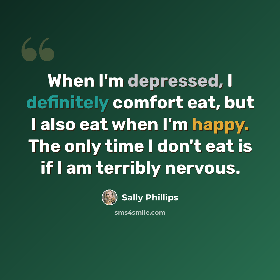 “When I'm depressed, I definitely comfort eat, but I also eat when I'm happy. The only time I don't eat is if I am terribly nervous.” quote by Sally Phillips