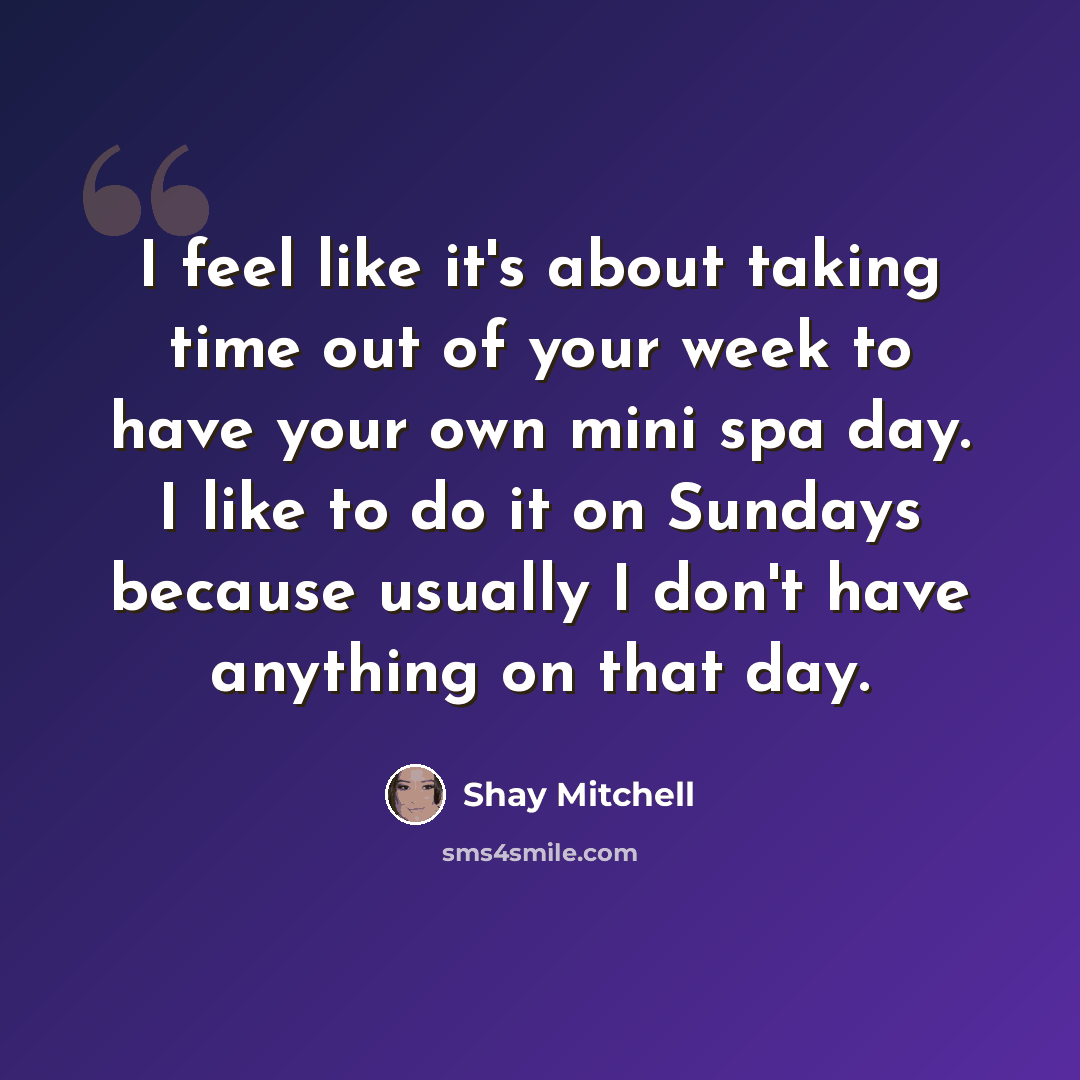 “I feel like it's about taking time out of your week to have your own mini spa day. I like to do it on Sundays because usually I don't have anything on that day.” quote by Shay Mitchell