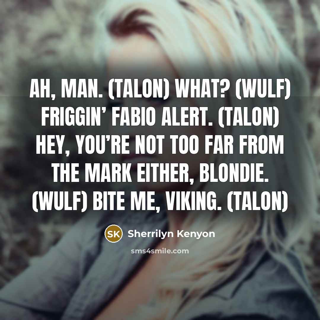 “Ah, man. (Talon) What? (Wulf) Friggin’ Fabio alert. (Talon) Hey, you’re not too far from the mark either, blondie. (Wulf) Bite me, Viking. (Talon)” quote by Sherrilyn Kenyon