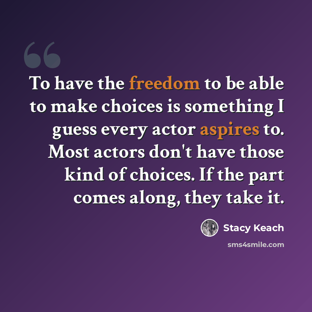 “To have the freedom to be able to make choices is something I guess every actor aspires to. Most actors don't have those kind of choices. If the part comes along, they take it.” quote by Stacy Keach