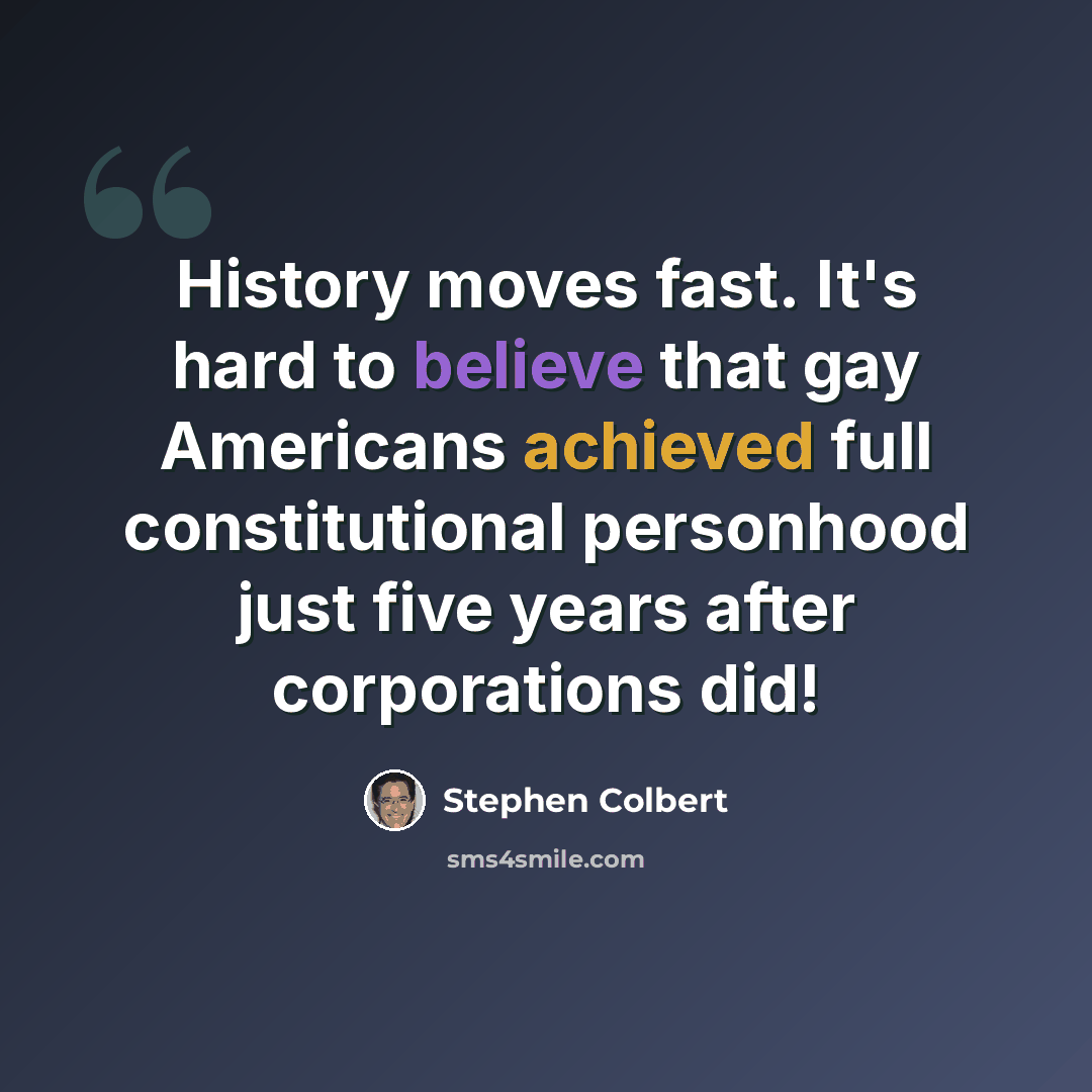 “History moves fast. It's hard to believe that gay Americans achieved full constitutional personhood just five years after corporations did!” quote by Stephen Colbert