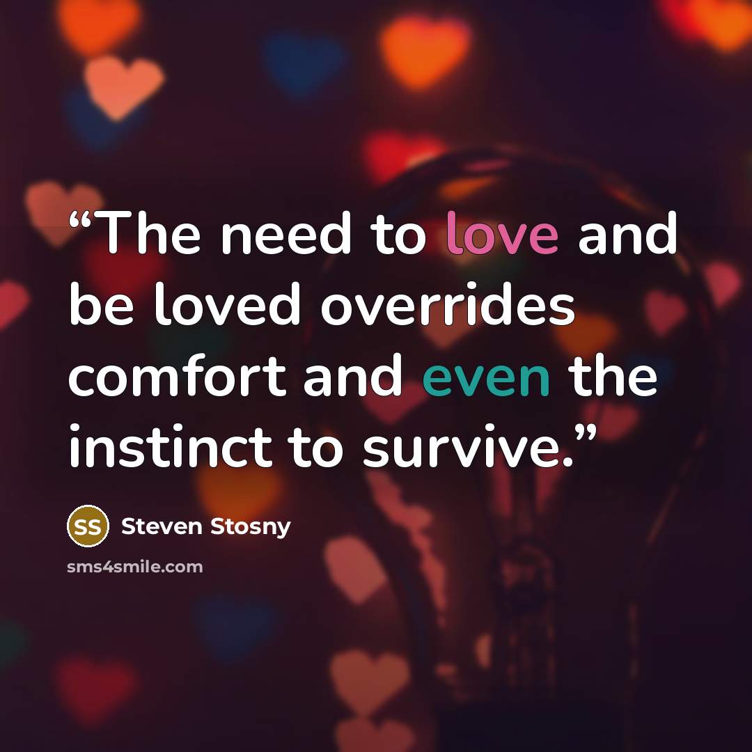 “The need to love and be loved overrides comfort and even the instinct to survive.” quote by Steven Stosny
