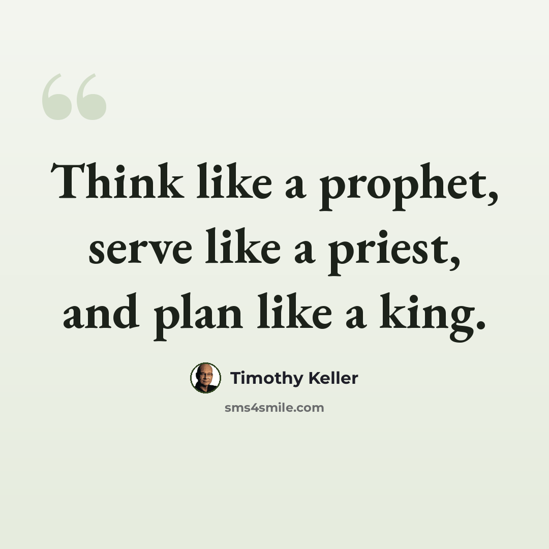 “Think like a prophet, serve like a priest, and plan like a king.” quote by Timothy Keller