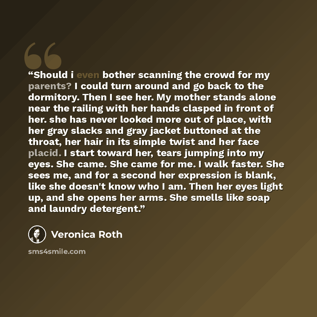 “Should i even bother scanning the crowd for my parents? I could turn around and go back to the dormitory. Then I see her. My mother stands alone near the railing with her hands clasped in front of her. she has never looked more out of place, with her gray slacks and gray jacket buttoned at the…” quote by Veronica Roth