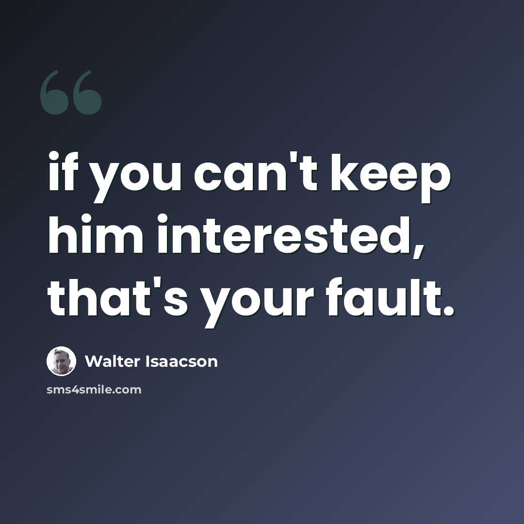 “if you can't keep him interested, that's your fault.” quote by Walter Isaacson
