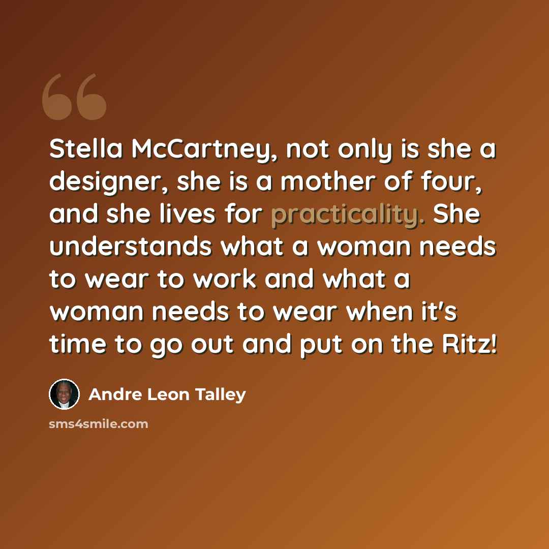 “Stella McCartney, not only is she a designer, she is a mother of four, and she lives for practicality. She understands what a woman needs to wear to work and what a woman needs to wear when it's time to go out and put on the Ritz!” quote by Andre Leon Talley