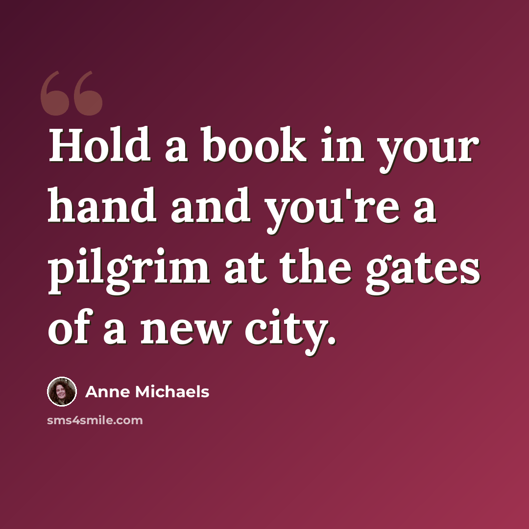 “Hold a book in your hand and you're a pilgrim at the gates of a new city.” quote by Anne Michaels