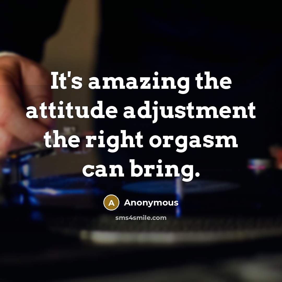 “It's amazing the attitude adjustment the right orgasm can bring.” quote by Anonymous