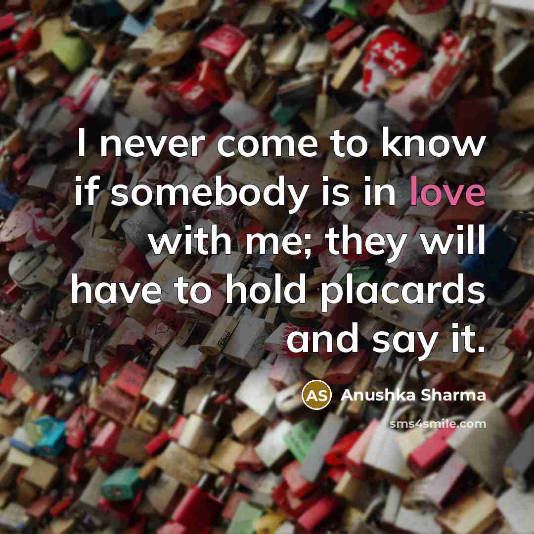 “I never come to know if somebody is in love with me; they will have to hold placards and say it.” quote by Anushka Sharma