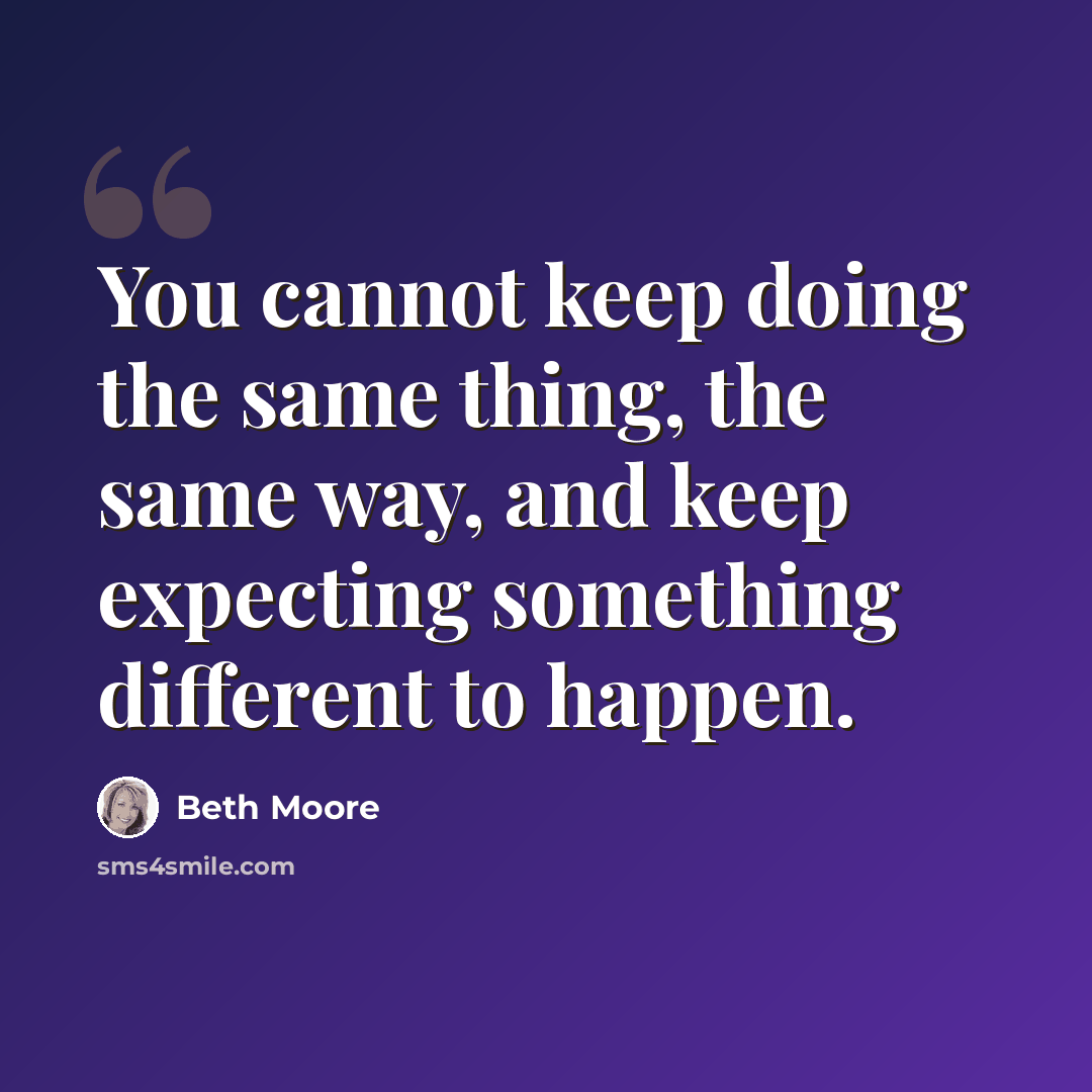 “You cannot keep doing the same thing, the same way, and keep expecting something different to happen.” quote by Beth Moore