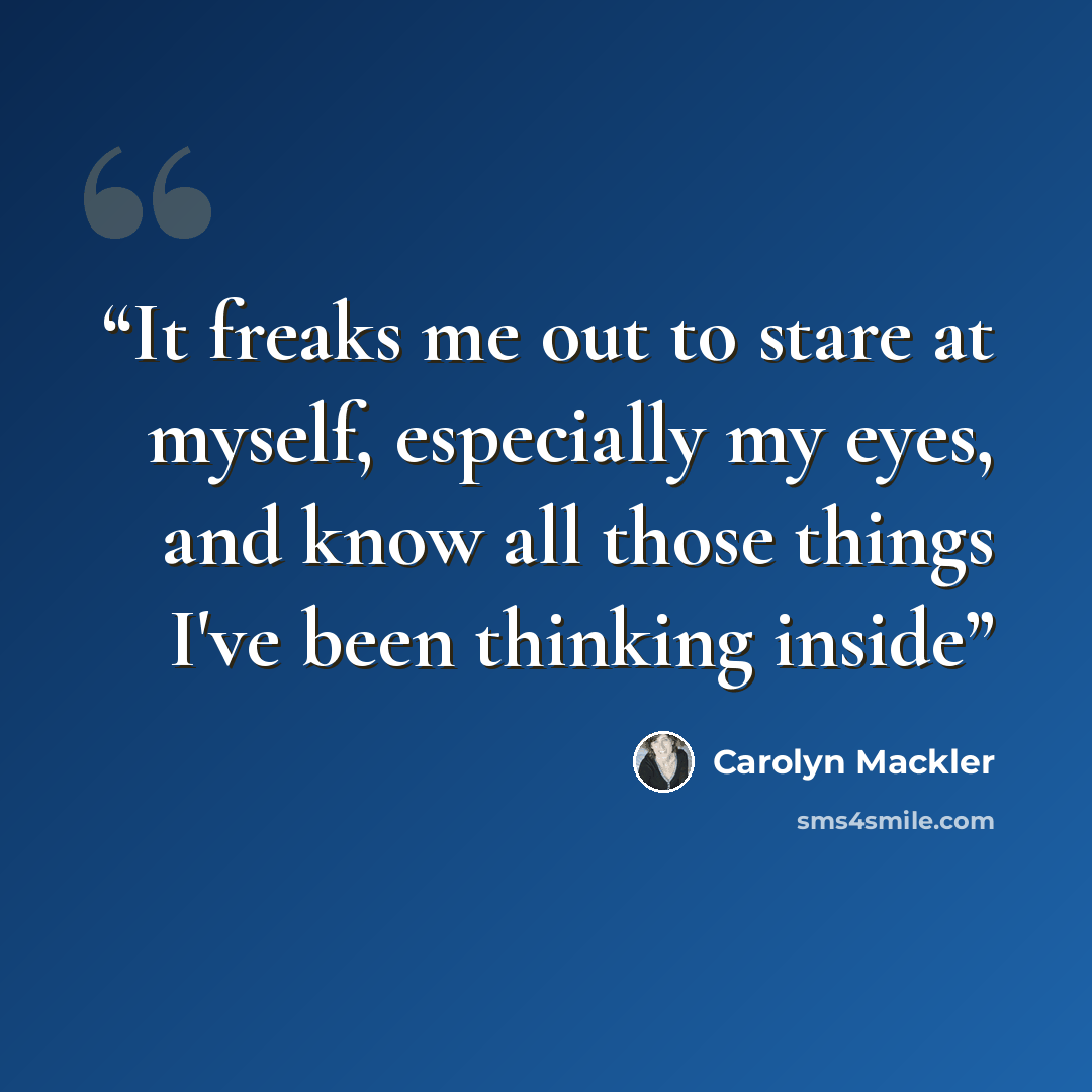 “It freaks me out to stare at myself, especially my eyes, and know all those things I've been thinking inside” quote by Carolyn Mackler
