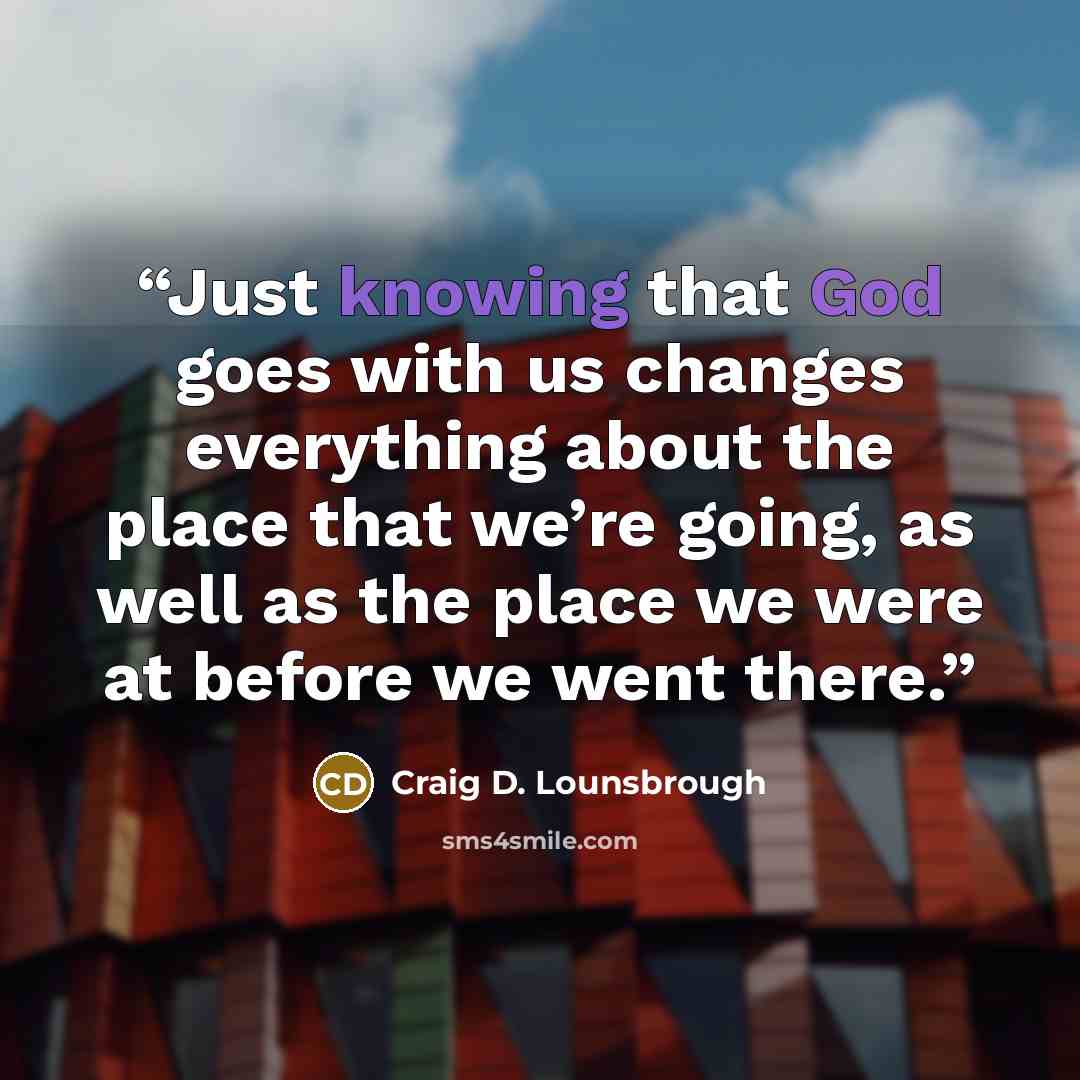 “Just knowing that God goes with us changes everything about the place that we’re going, as well as the place we were at before we went there.” quote by Craig D. Lounsbrough
