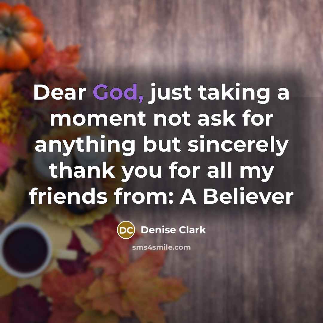 “Dear God, just taking a moment not ask for anything but sincerely thank you for all my friends from: A Believer” quote by Denise Clark