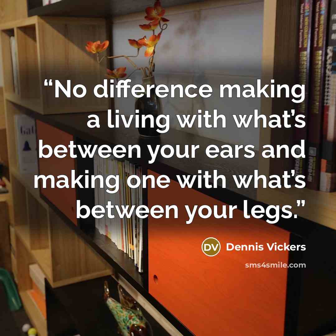 “No difference making a living with what’s between your ears and making one with what’s between your legs.” quote by Dennis Vickers