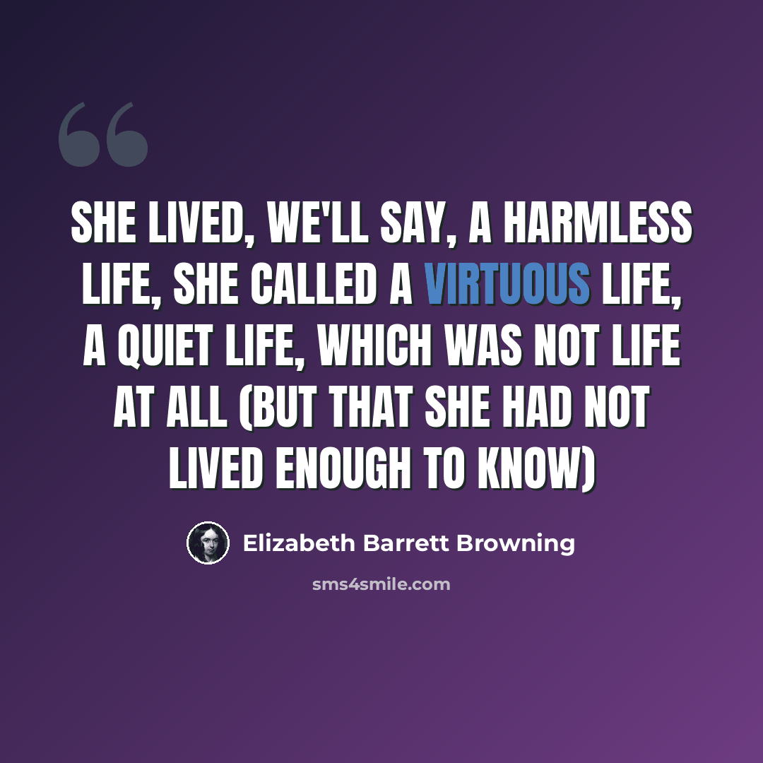 “She lived, we'll say, A harmless life, she called a virtuous life, A quiet life, which was not life at all (But that she had not lived enough to know)” quote by Elizabeth Barrett Browning