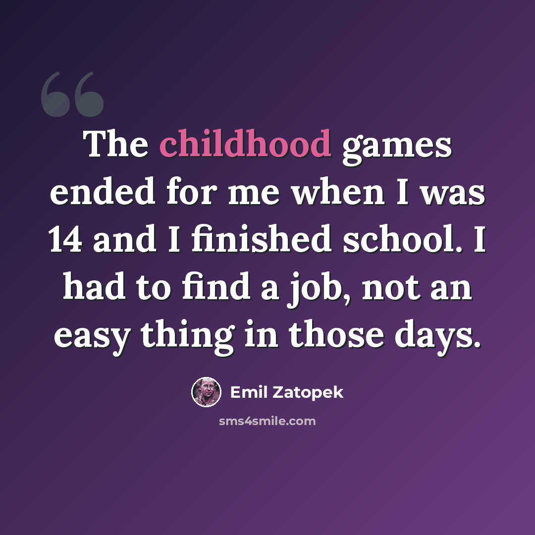 “The childhood games ended for me when I was 14 and I finished school. I had to find a job, not an easy thing in those days.” quote by Emil Zatopek
