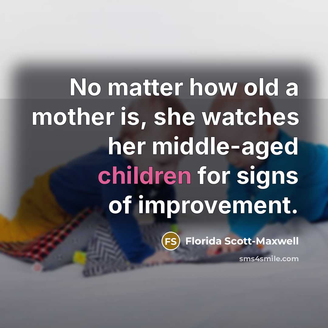 “No matter how old a mother is, she watches her middle-aged children for signs of improvement.” quote by Florida Scott-Maxwell