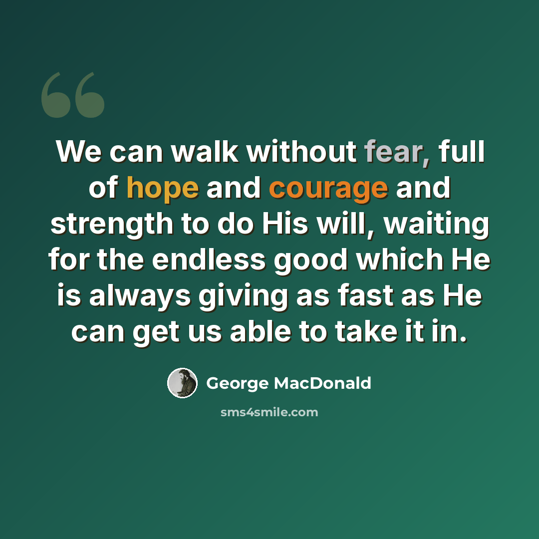 “We can walk without fear, full of hope and courage and strength to do His will, waiting for the endless good which He is always giving as fast as He can get us able to take it in.” quote by George MacDonald