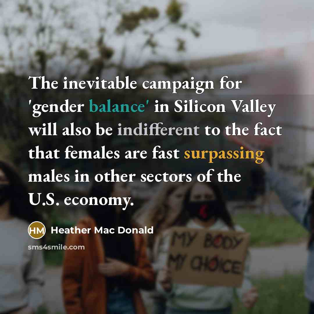 “The inevitable campaign for 'gender balance' in Silicon Valley will also be indifferent to the fact that females are fast surpassing males in other sectors of the U.S. economy.” quote by Heather Mac Donald