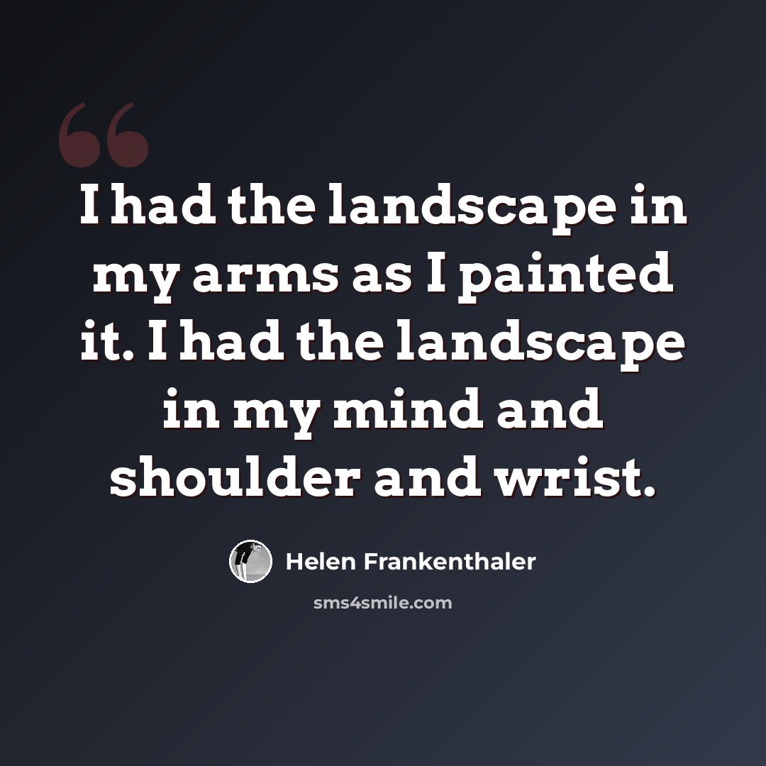 “I had the landscape in my arms as I painted it. I had the landscape in my mind and shoulder and wrist.” quote by Helen Frankenthaler