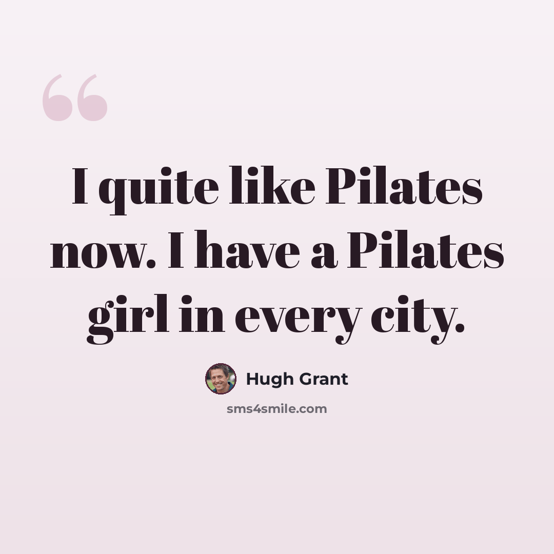 “I quite like Pilates now. I have a Pilates girl in every city.” quote by Hugh Grant