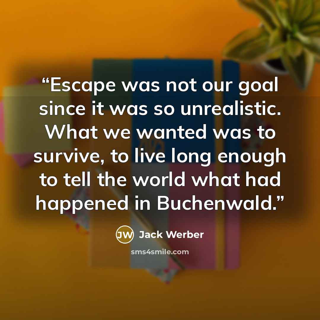 “Escape was not our goal since it was so unrealistic. What we wanted was to survive, to live long enough to tell the world what had happened in Buchenwald.” quote by Jack Werber