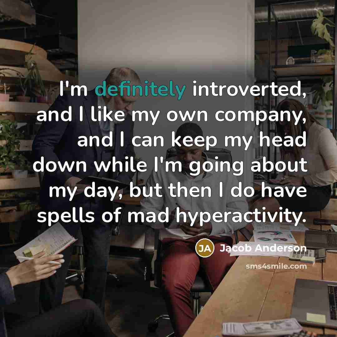 “I'm definitely introverted, and I like my own company, and I can keep my head down while I'm going about my day, but then I do have spells of mad hyperactivity.” quote by Jacob Anderson