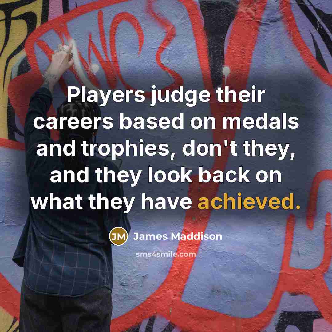 “Players judge their careers based on medals and trophies, don't they, and they look back on what they have achieved.” quote by James Maddison