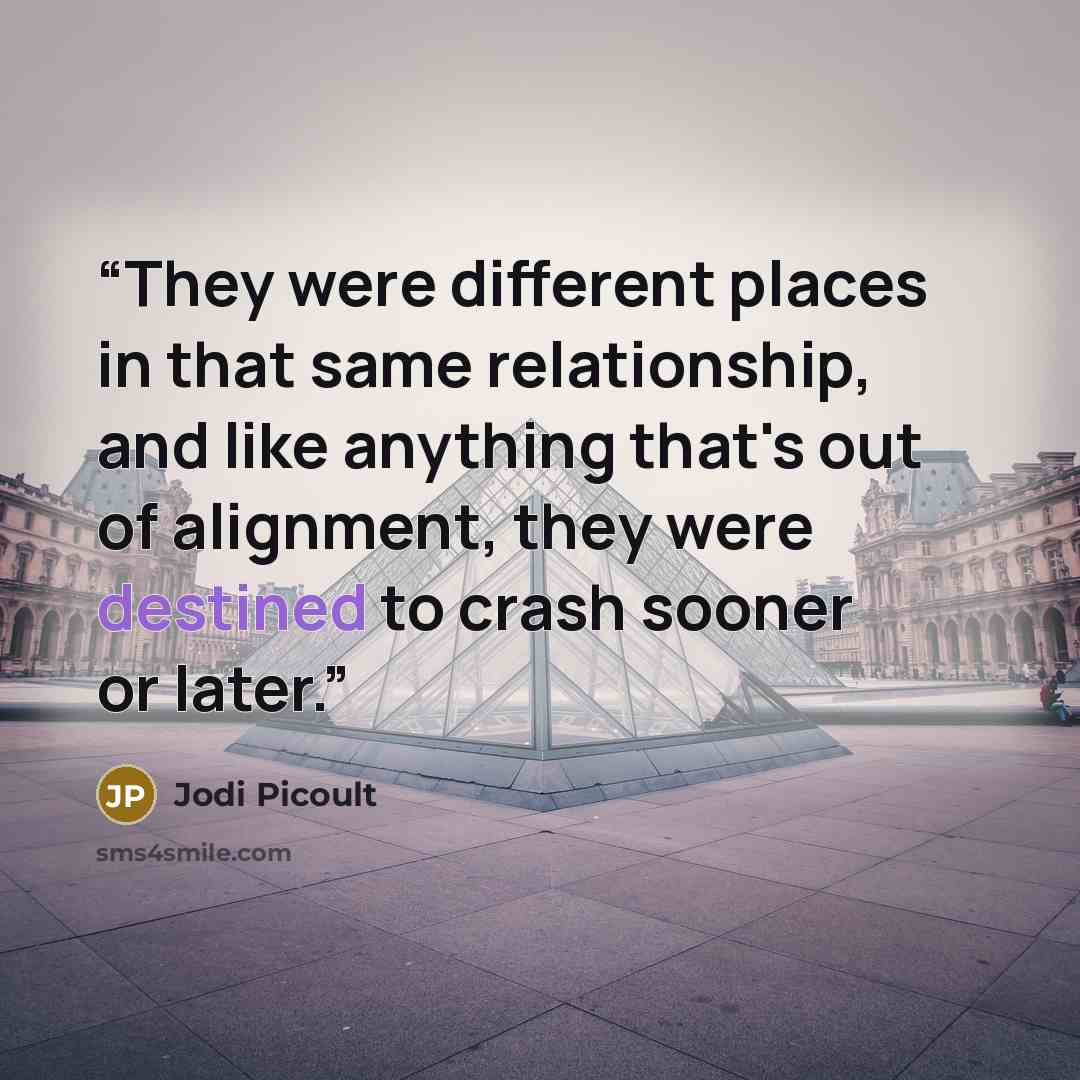 “They were different places in that same relationship, and like anything that's out of alignment, they were destined to crash sooner or later.” quote by Jodi Picoult