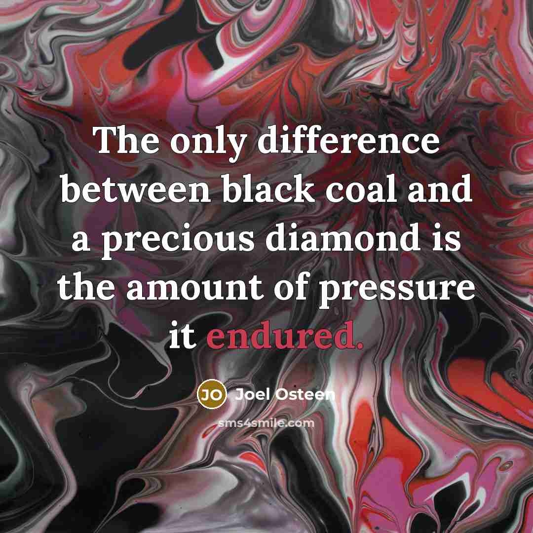 “The only difference between black coal and a precious diamond is the amount of pressure it endured.” quote by Joel Osteen