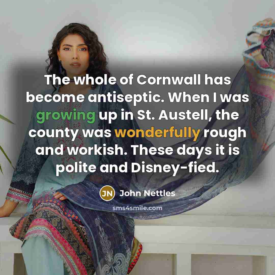 “The whole of Cornwall has become antiseptic. When I was growing up in St. Austell, the county was wonderfully rough and workish. These days it is polite and Disney-fied.” quote by John Nettles