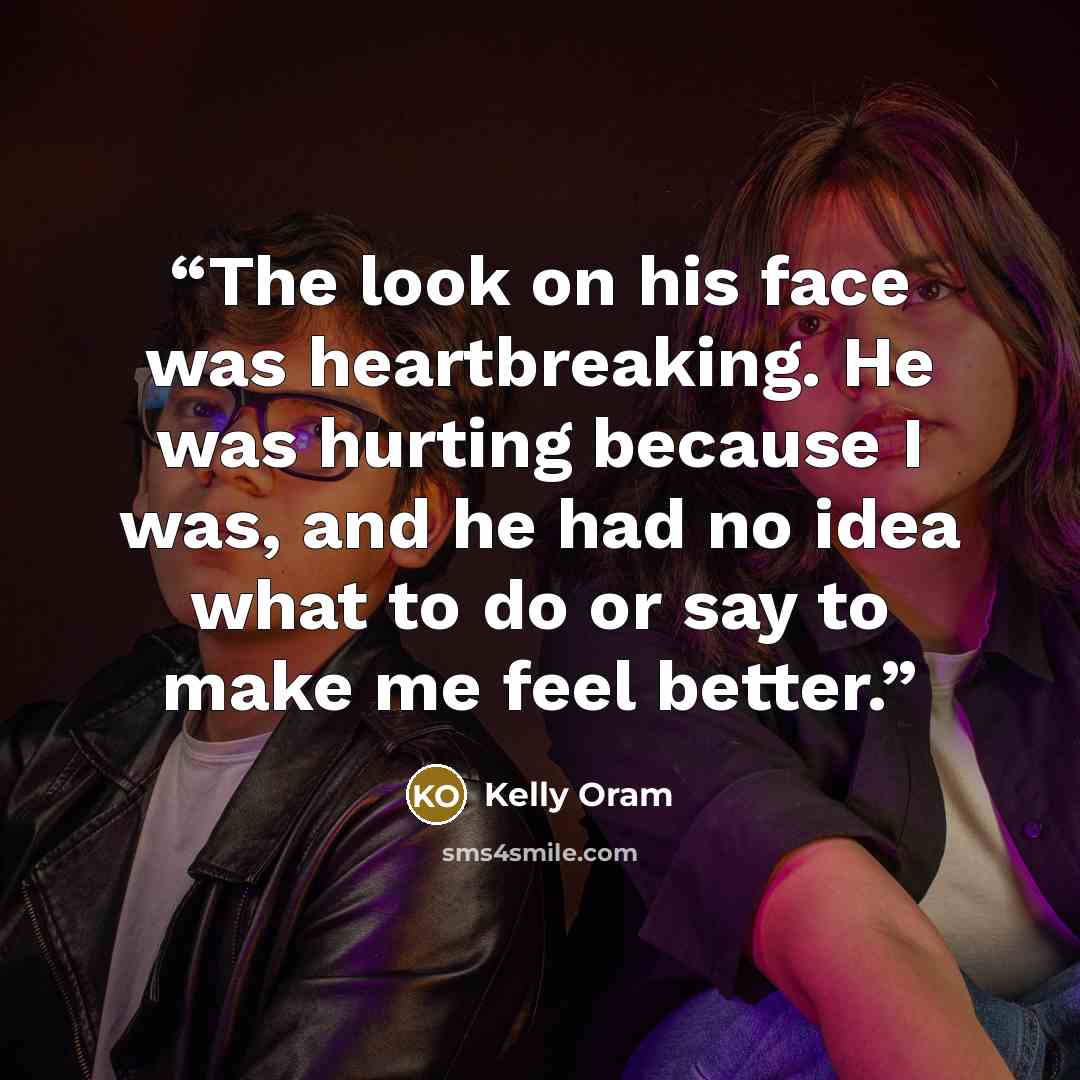 “The look on his face was heartbreaking. He was hurting because I was, and he had no idea what to do or say to make me feel better.” quote by Kelly Oram