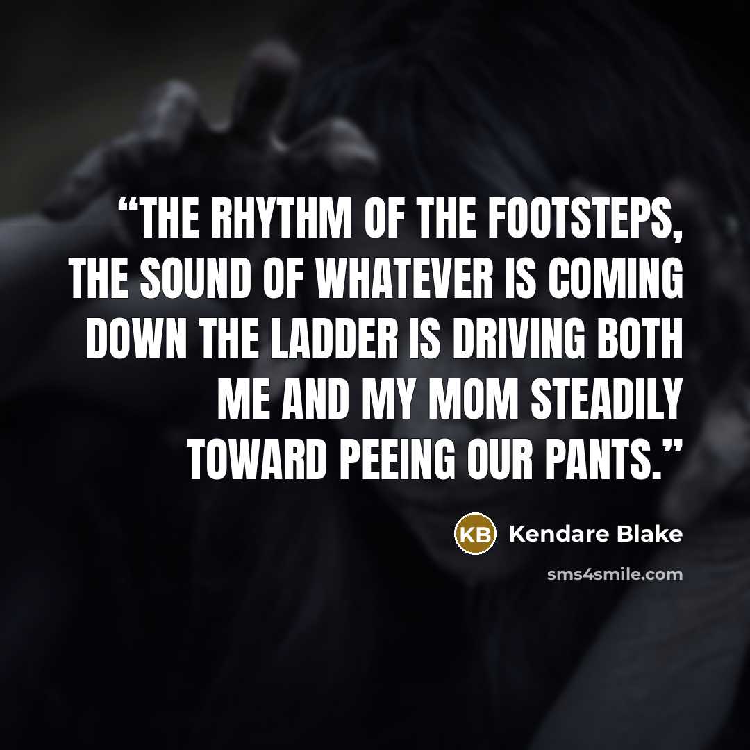 “The rhythm of the footsteps, the sound of whatever is coming down the ladder is driving both me and my mom steadily toward peeing our pants.” quote by Kendare Blake
