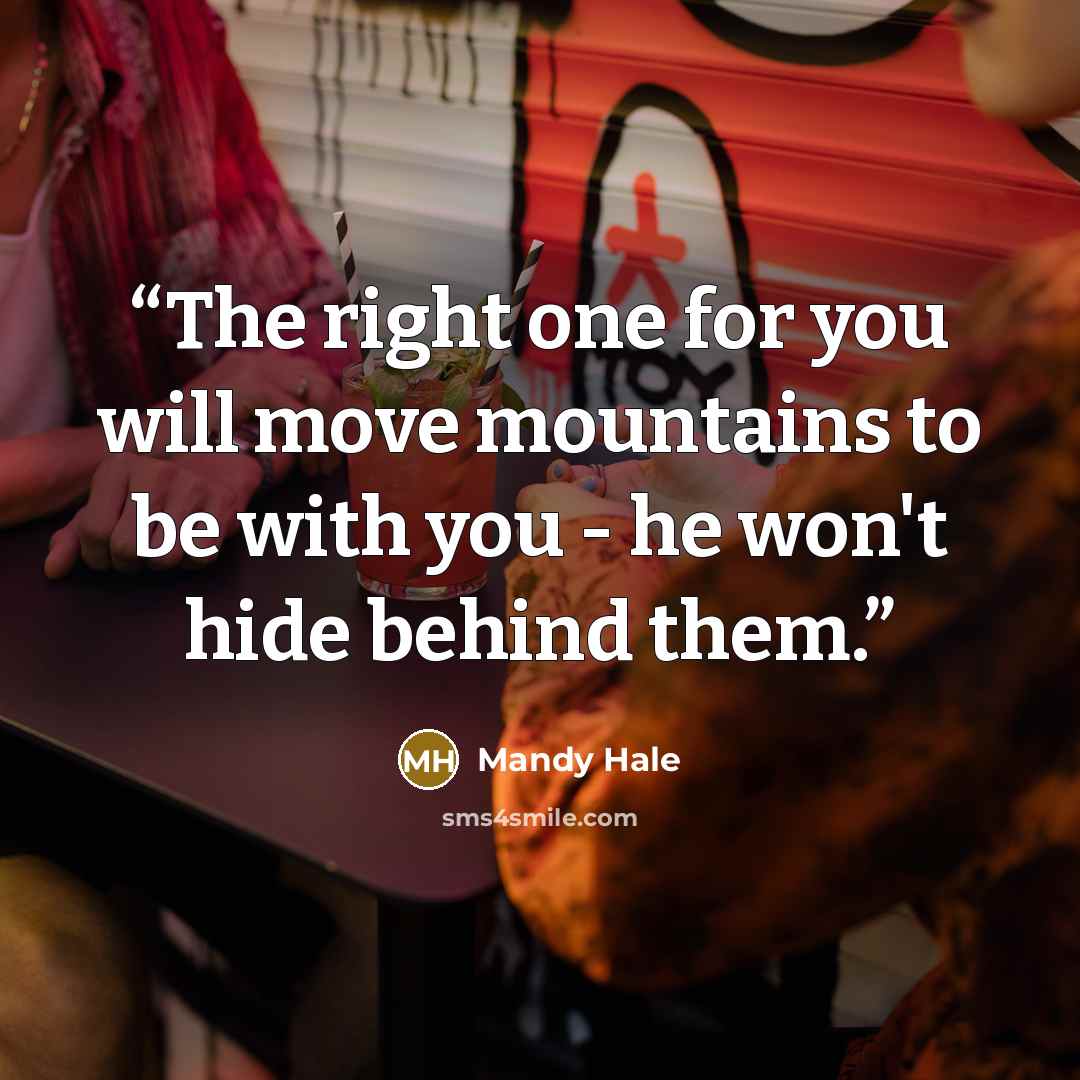 “The right one for you will move mountains to be with you - he won't hide behind them.” quote by Mandy Hale