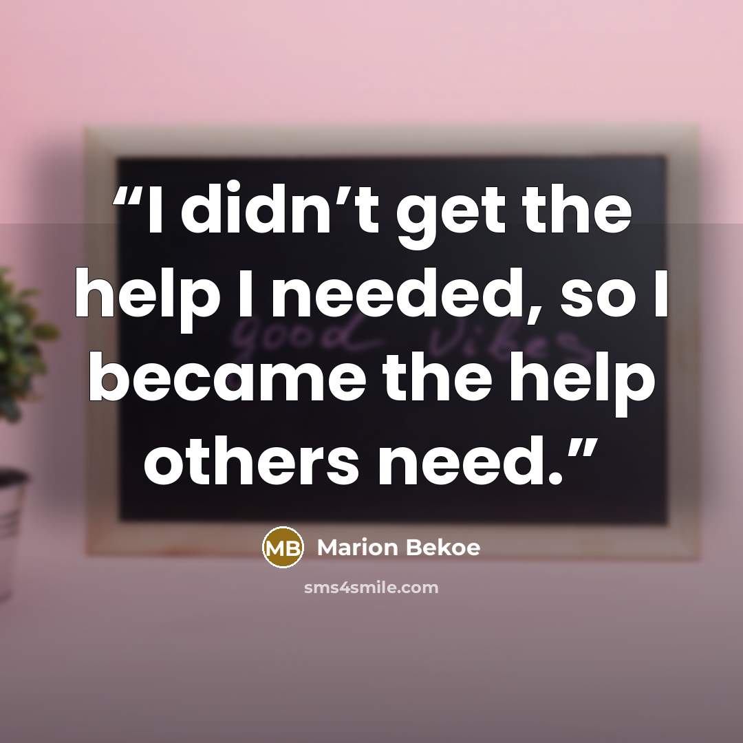 “I didn’t get the help I needed, so I became the help others need.” quote by Marion Bekoe