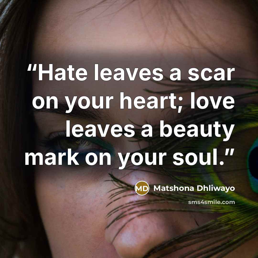“Hate leaves a scar on your heart; love leaves a beauty mark on your soul.” quote by Matshona Dhliwayo