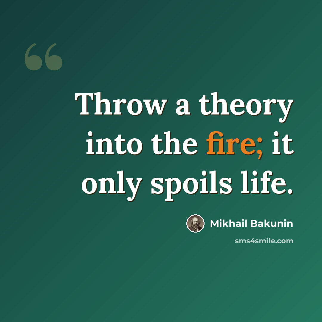 “Throw a theory into the fire; it only spoils life.” quote by Mikhail Bakunin
