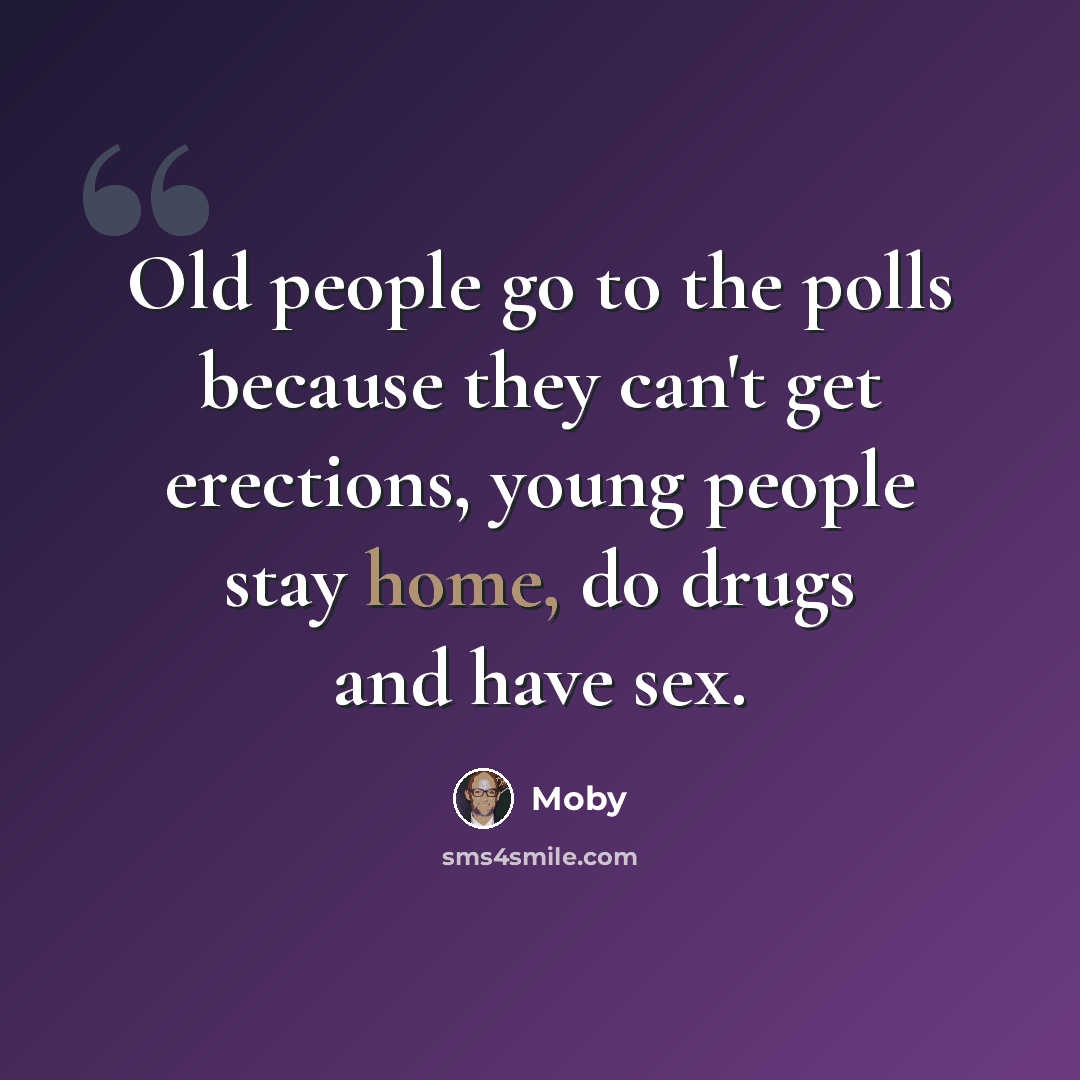 “Old people go to the polls because they can't get erections, young people stay home, do drugs and have sex.” quote by Moby