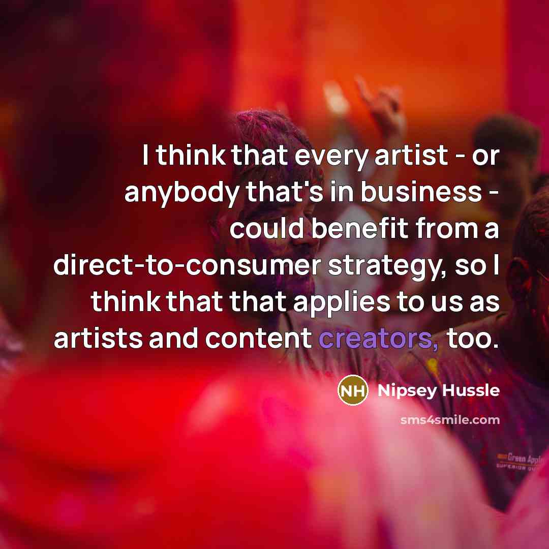 “I think that every artist - or anybody that's in business - could benefit from a direct-to-consumer strategy, so I think that that applies to us as artists and content creators, too.” quote by Nipsey Hussle